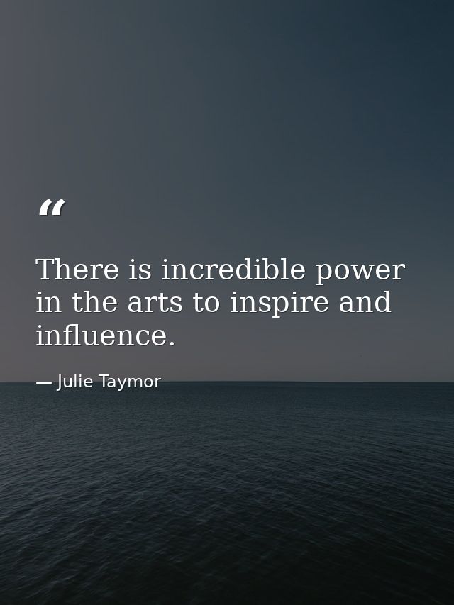 There is incredible power in the arts to inspire and influence. — Julie Taymor