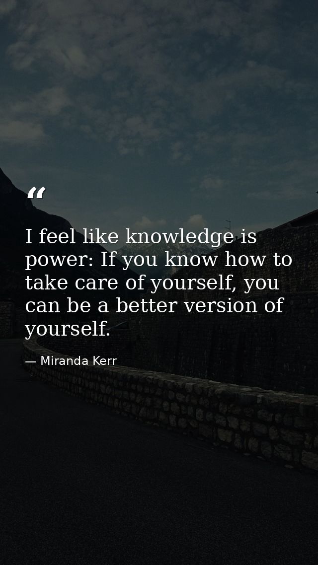 I feel like knowledge is power: If you know how to take care of yourself, you can be a better version of yourself. — Miranda Kerr