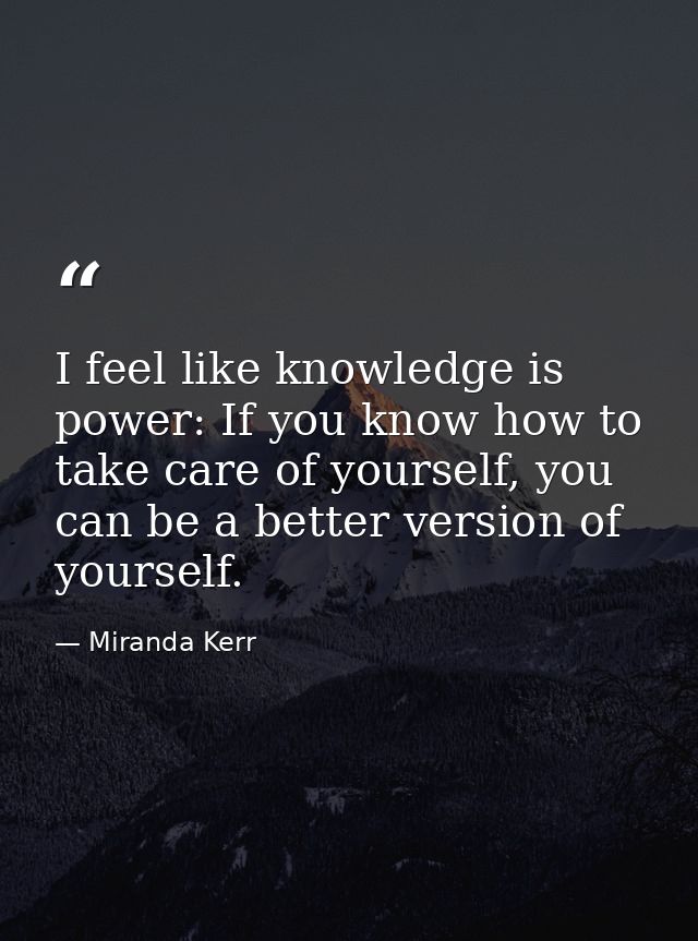 I feel like knowledge is power: If you know how to take care of yourself, you can be a better version of yourself. — Miranda Kerr