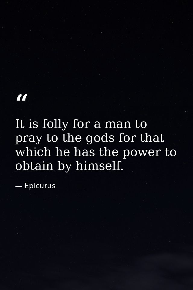 It is folly for a man to pray to the gods for that which he has the power to obtain by himself. — Epicurus