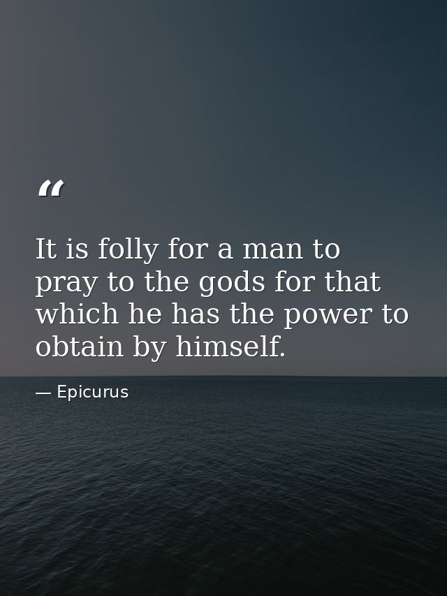 It is folly for a man to pray to the gods for that which he has the power to obtain by himself. — Epicurus
