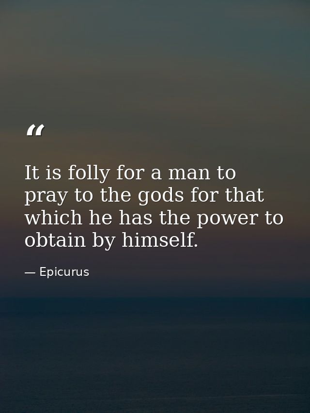 It is folly for a man to pray to the gods for that which he has the power to obtain by himself. — Epicurus