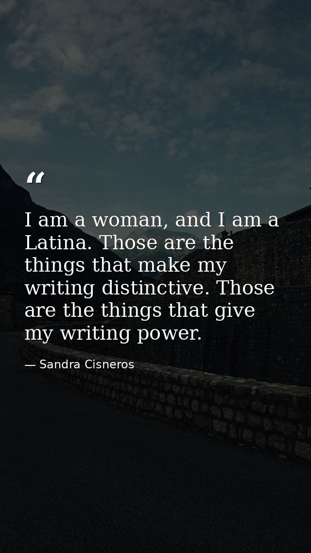 I am a woman, and I am a Latina. Those are the things that make my writing distinctive. Those are the things that give m — Sandra Cisneros