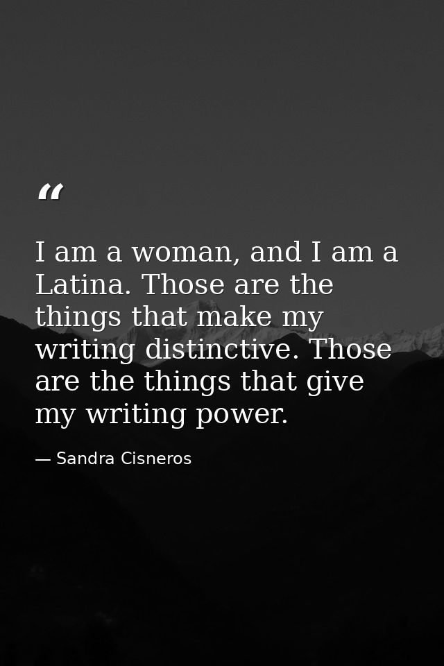 I am a woman, and I am a Latina. Those are the things that make my writing distinctive. Those are the things that give m — Sandra Cisneros