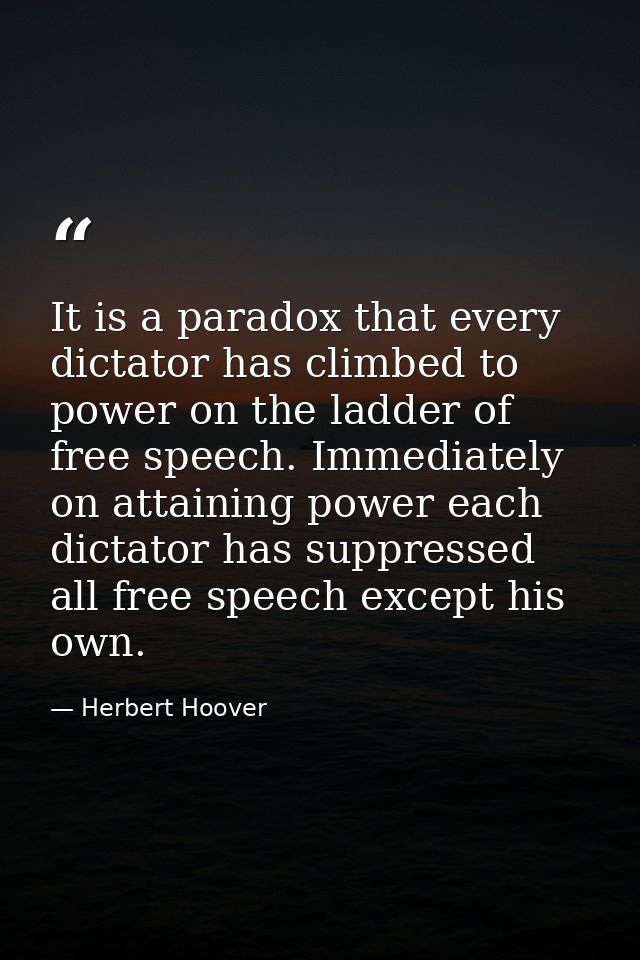 It is a paradox that every dictator has climbed to power on the ladder of free speech. Immediately on attaining power ea — Herbert Hoover