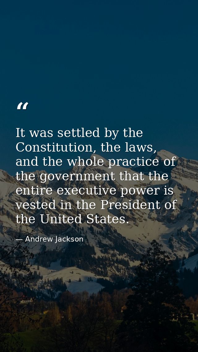 It was settled by the Constitution, the laws, and the whole practice of the government that the entire executive power i — Andrew Jackson