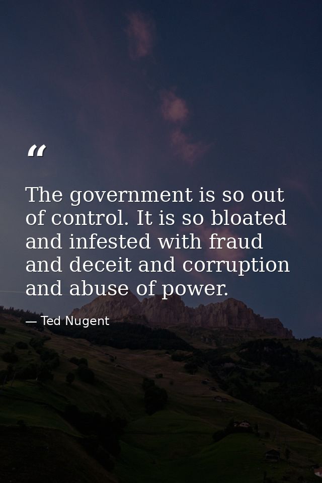 The government is so out of control. It is so bloated and infested with fraud and deceit and corruption and abuse of pow — Ted Nugent