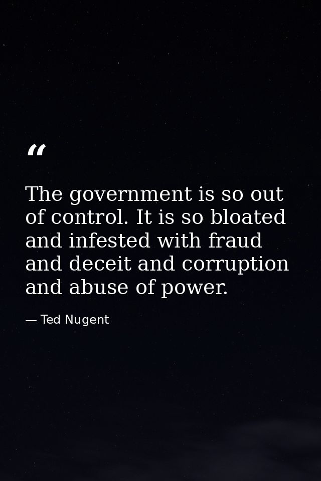 The government is so out of control. It is so bloated and infested with fraud and deceit and corruption and abuse of pow — Ted Nugent