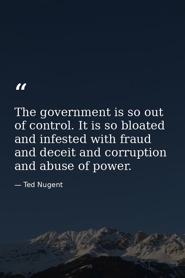 The government is so out of control. It is so bloated and infested with fraud and deceit and corruption and abuse of pow — Ted Nugent