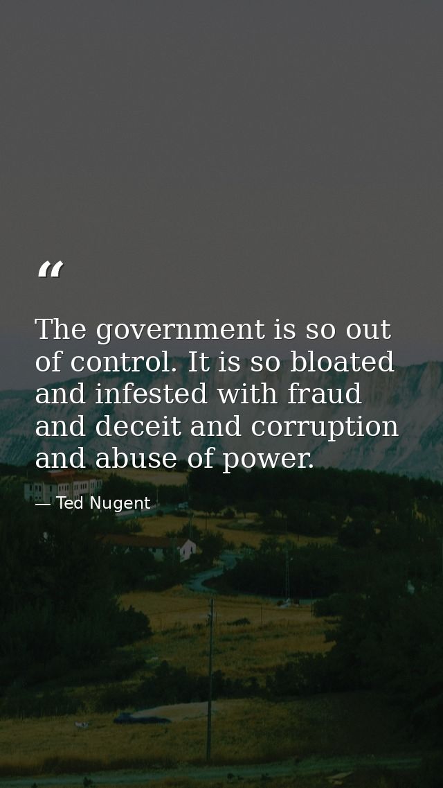The government is so out of control. It is so bloated and infested with fraud and deceit and corruption and abuse of pow — Ted Nugent