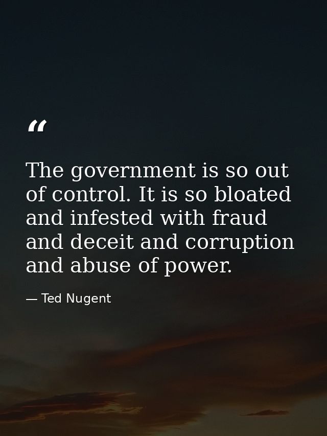 The government is so out of control. It is so bloated and infested with fraud and deceit and corruption and abuse of pow — Ted Nugent