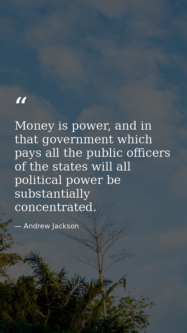 Money is power, and in that government which pays all the public officers of the states will all political power be subs — Andrew Jackson