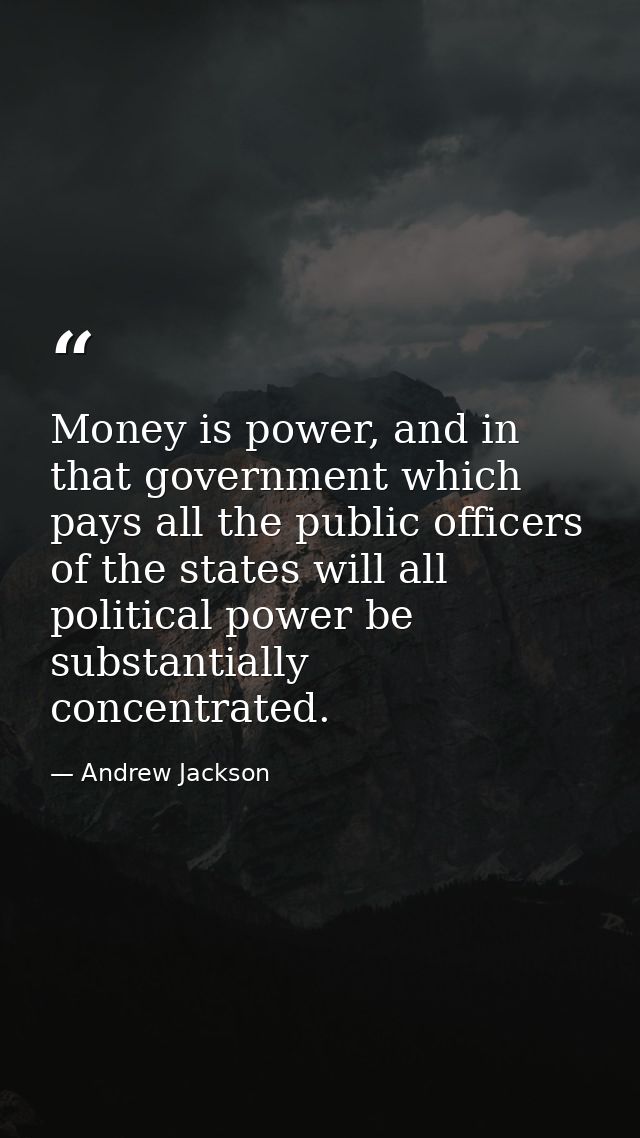 Money is power, and in that government which pays all the public officers of the states will all political power be subs — Andrew Jackson