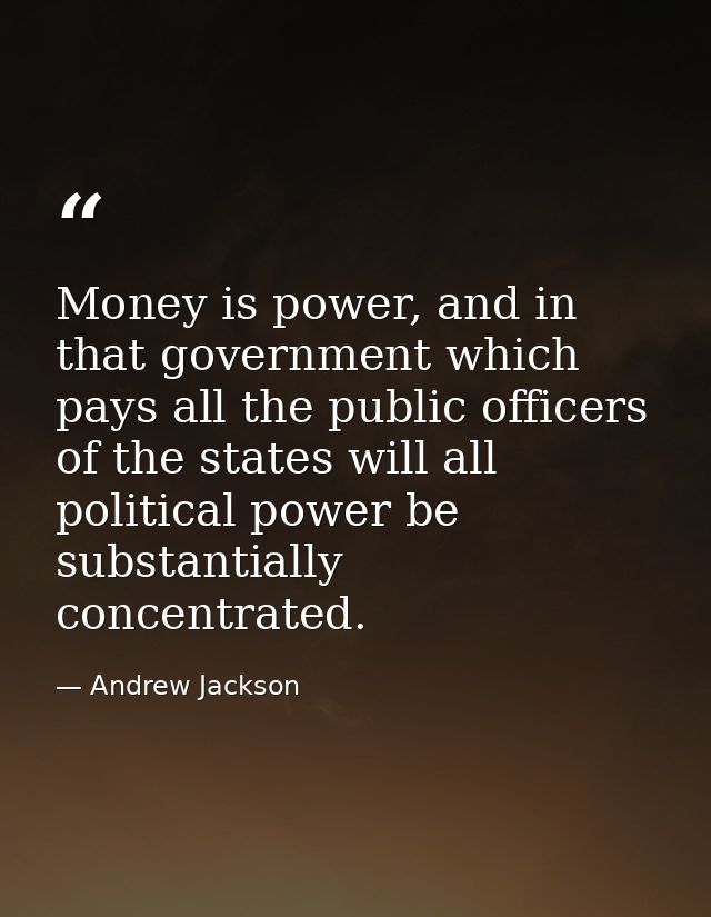Money is power, and in that government which pays all the public officers of the states will all political power be subs — Andrew Jackson