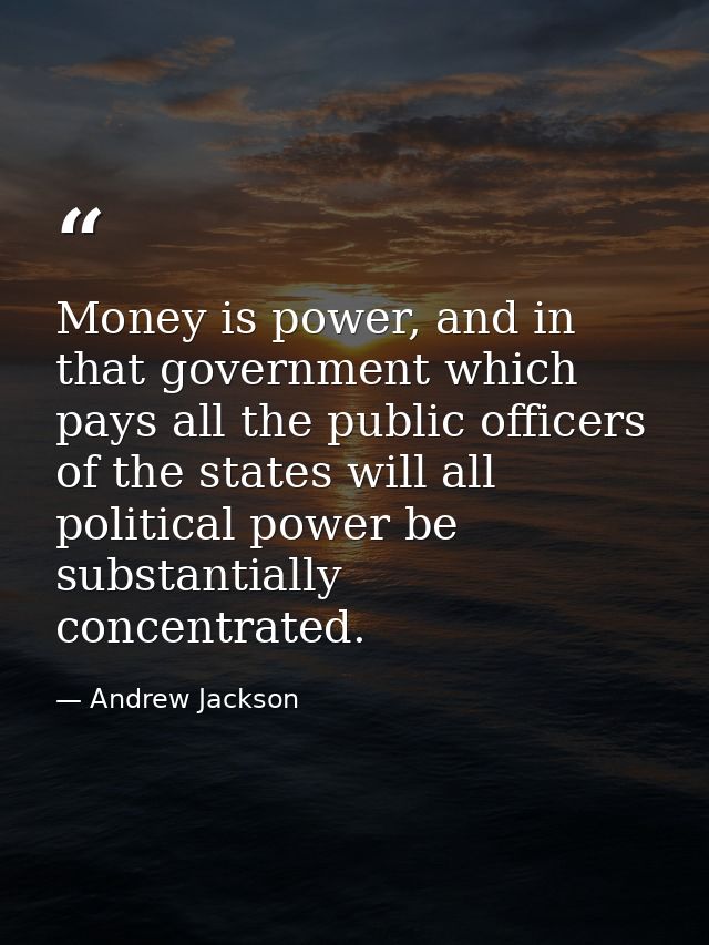 Money is power, and in that government which pays all the public officers of the states will all political power be subs — Andrew Jackson