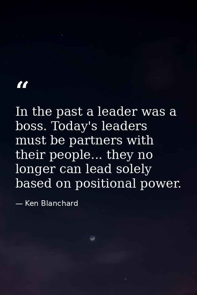 In the past a leader was a boss. Today's leaders must be partners with their people... they no longer can lead solely ba — Ken Blanchard