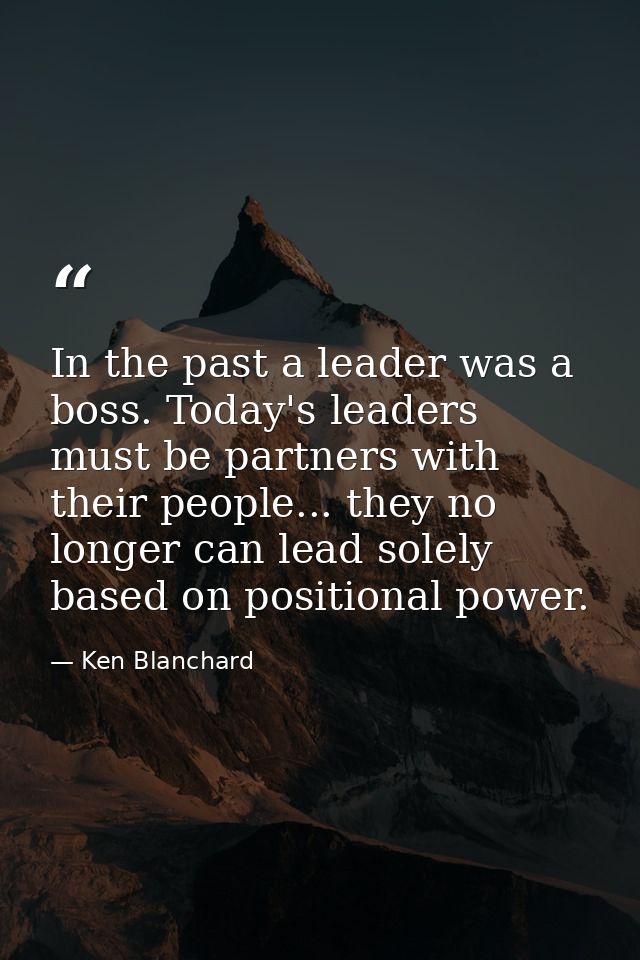 In the past a leader was a boss. Today's leaders must be partners with their people... they no longer can lead solely ba — Ken Blanchard