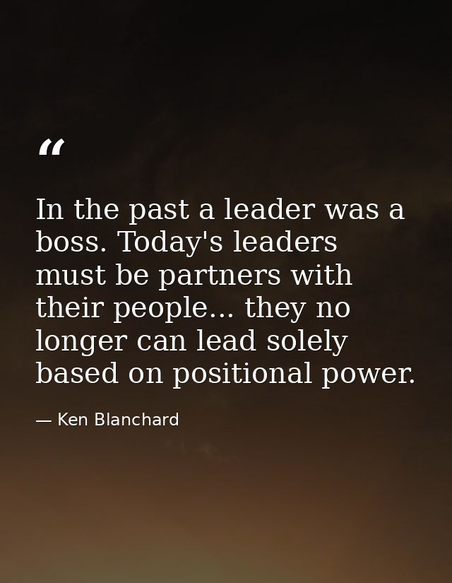 In the past a leader was a boss. Today's leaders must be partners with their people... they no longer can lead solely ba — Ken Blanchard