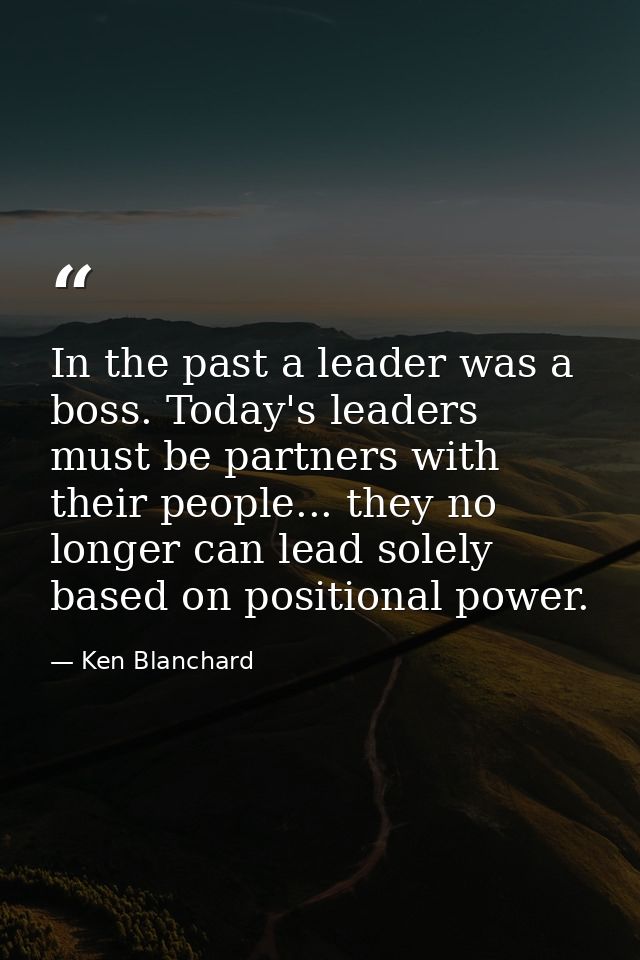 In the past a leader was a boss. Today's leaders must be partners with their people... they no longer can lead solely ba — Ken Blanchard