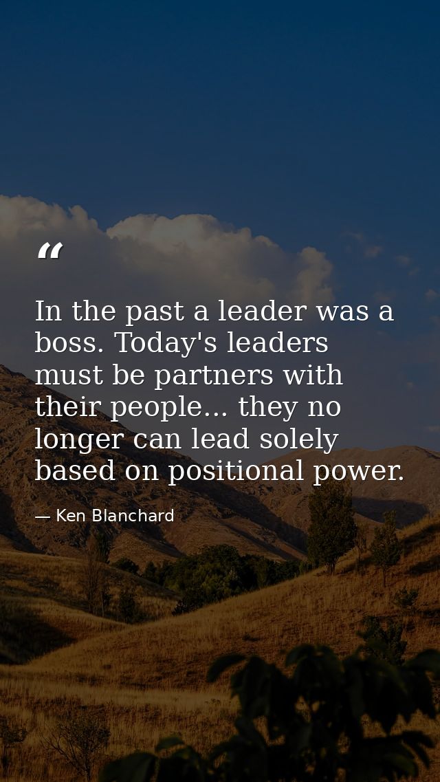 In the past a leader was a boss. Today's leaders must be partners with their people... they no longer can lead solely ba — Ken Blanchard