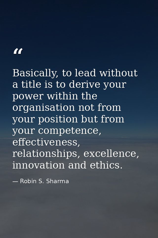 Basically, to lead without a title is to derive your power within the organisation not from your position but from your  — Robin S. Sharma