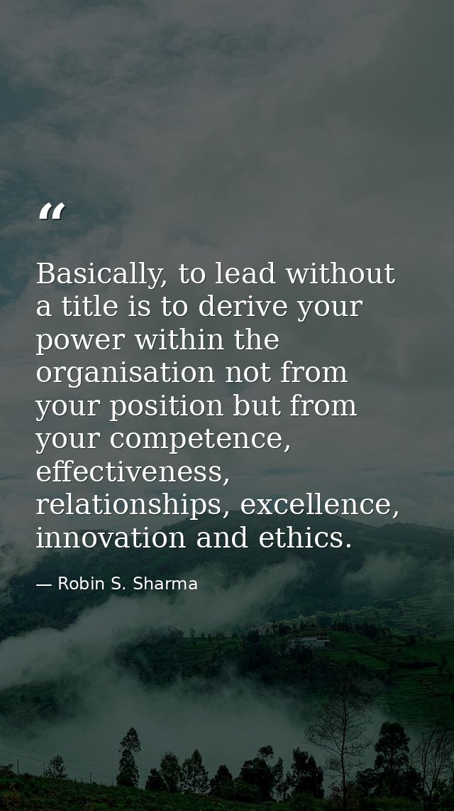 Basically, to lead without a title is to derive your power within the organisation not from your position but from your  — Robin S. Sharma