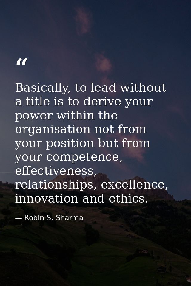 Basically, to lead without a title is to derive your power within the organisation not from your position but from your  — Robin S. Sharma