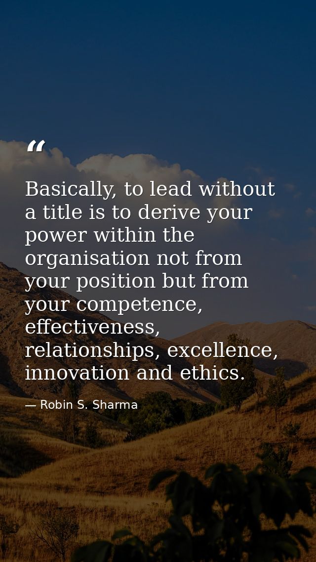 Basically, to lead without a title is to derive your power within the organisation not from your position but from your  — Robin S. Sharma