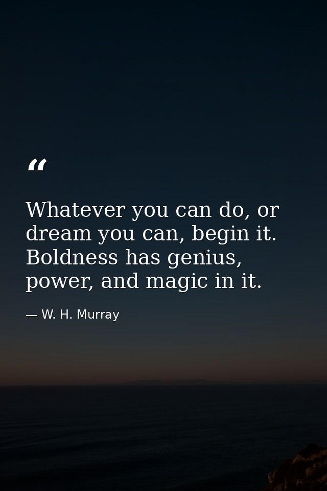 Whatever you can do, or dream you can, begin it. Boldness has genius, power, and magic in it. — W. H. Murray