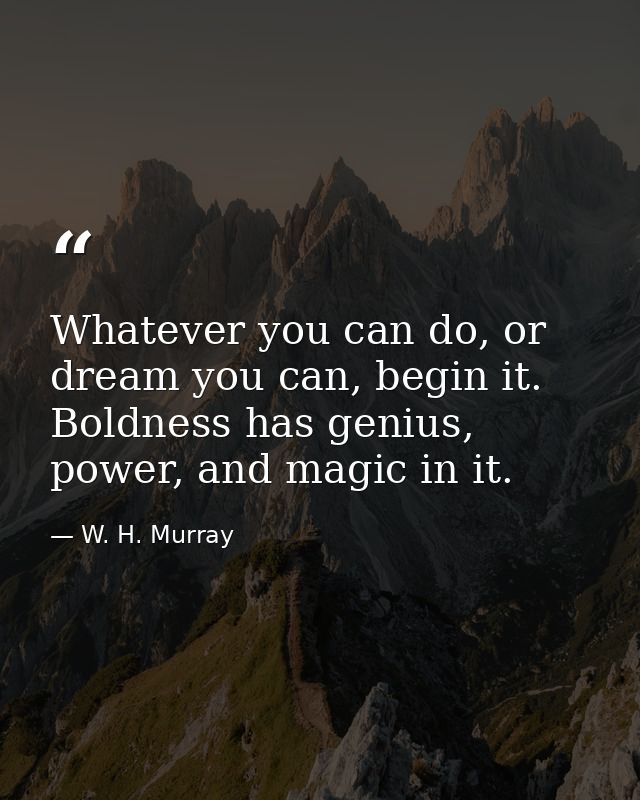 Whatever you can do, or dream you can, begin it. Boldness has genius, power, and magic in it. — W. H. Murray