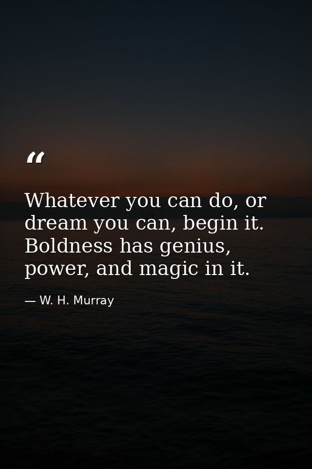 Whatever you can do, or dream you can, begin it. Boldness has genius, power, and magic in it. — W. H. Murray