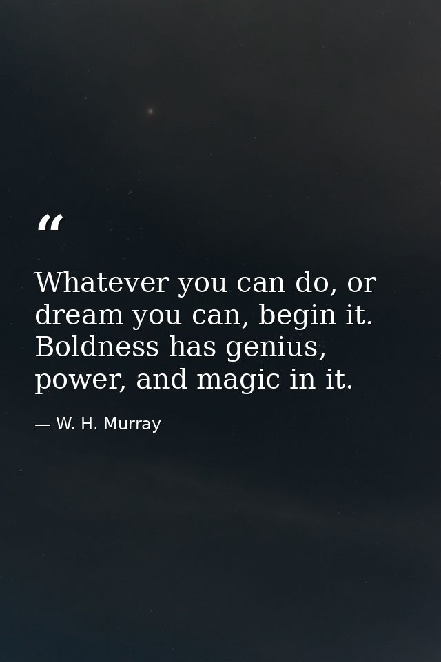 Whatever you can do, or dream you can, begin it. Boldness has genius, power, and magic in it. — W. H. Murray
