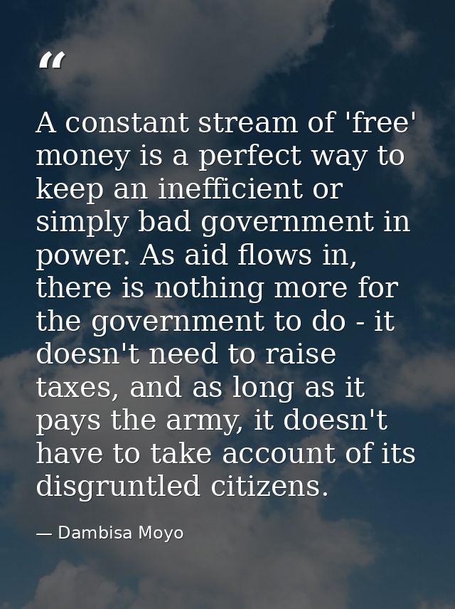 A constant stream of 'free' money is a perfect way to keep an inefficient or simply bad government in power. As aid flow — Dambisa Moyo