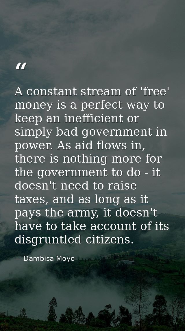 A constant stream of 'free' money is a perfect way to keep an inefficient or simply bad government in power. As aid flow — Dambisa Moyo