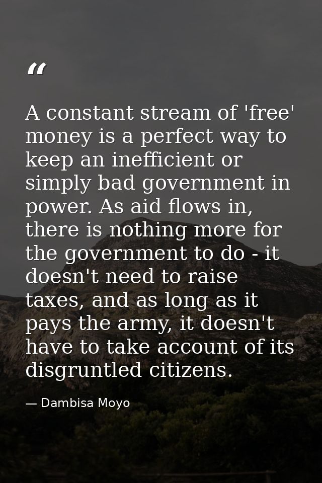 A constant stream of 'free' money is a perfect way to keep an inefficient or simply bad government in power. As aid flow — Dambisa Moyo