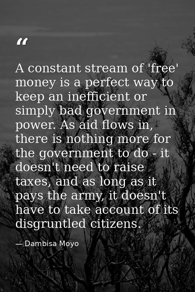 A constant stream of 'free' money is a perfect way to keep an inefficient or simply bad government in power. As aid flow — Dambisa Moyo
