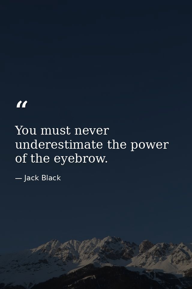 You must never underestimate the power of the eyebrow. — Jack Black