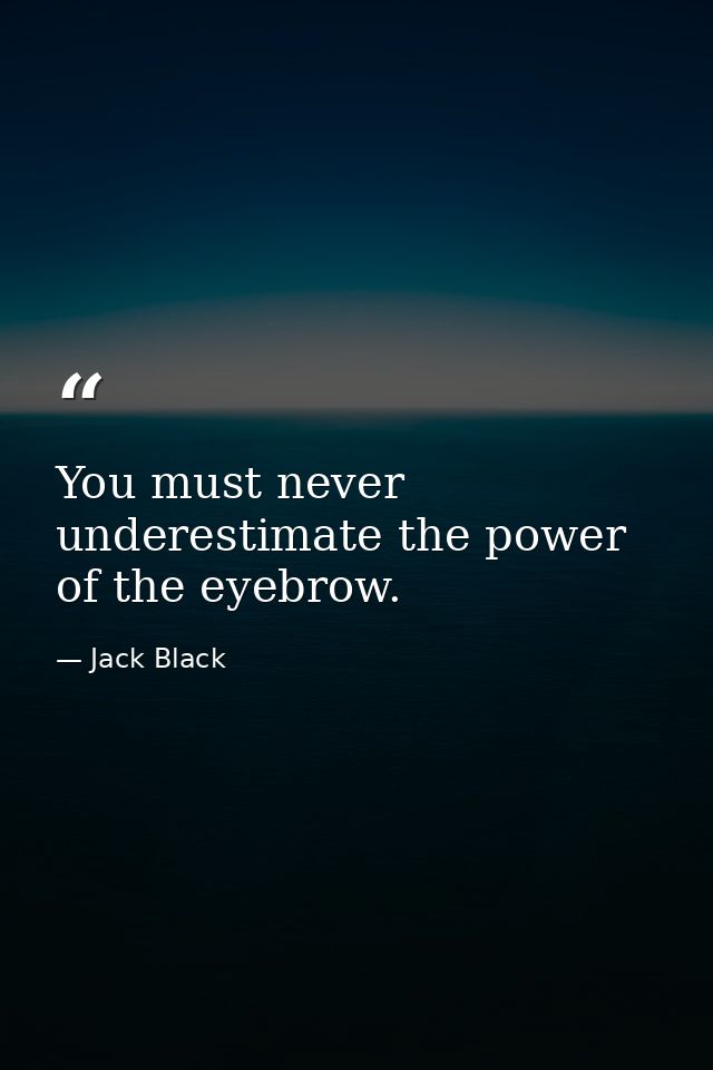 You must never underestimate the power of the eyebrow. — Jack Black