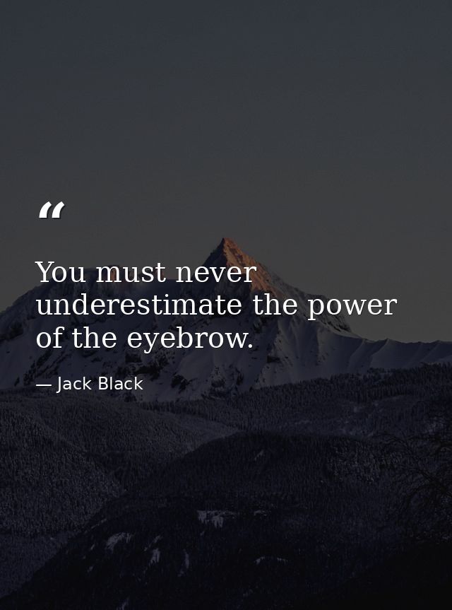 You must never underestimate the power of the eyebrow. — Jack Black