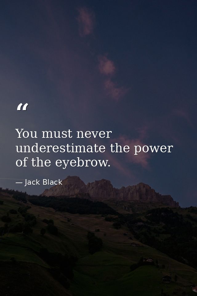 You must never underestimate the power of the eyebrow. — Jack Black