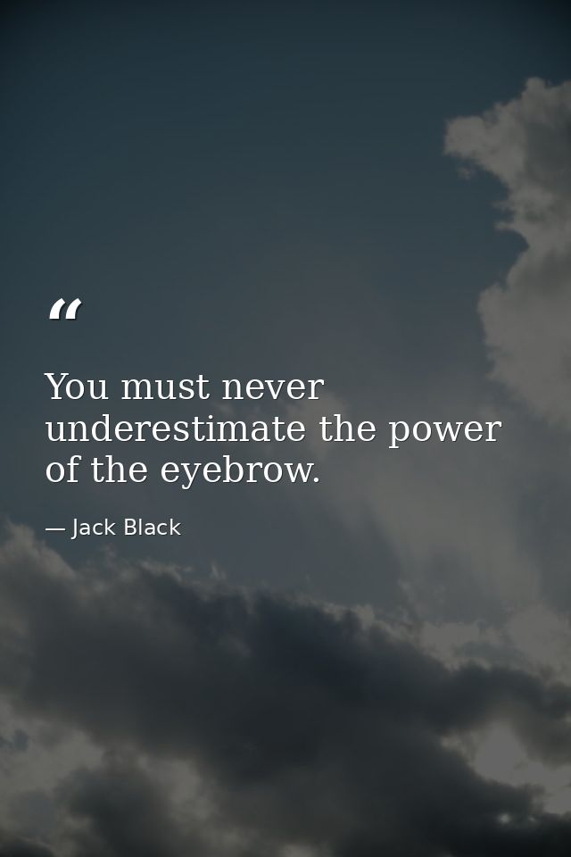 You must never underestimate the power of the eyebrow. — Jack Black