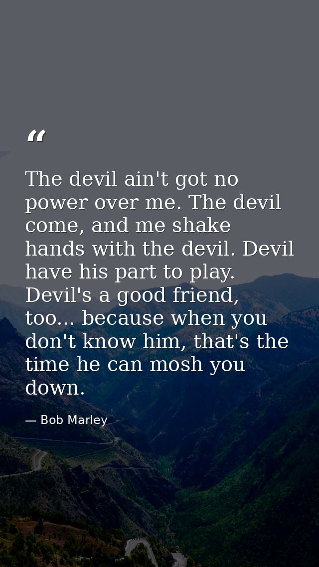 The devil ain't got no power over me. The devil come, and me shake hands with the devil. Devil have his part to play. De — Bob Marley