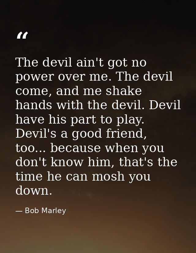 The devil ain't got no power over me. The devil come, and me shake hands with the devil. Devil have his part to play. De — Bob Marley