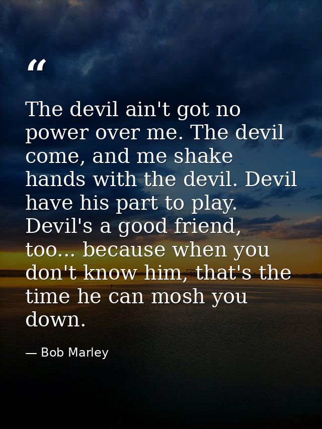 The devil ain't got no power over me. The devil come, and me shake hands with the devil. Devil have his part to play. De — Bob Marley