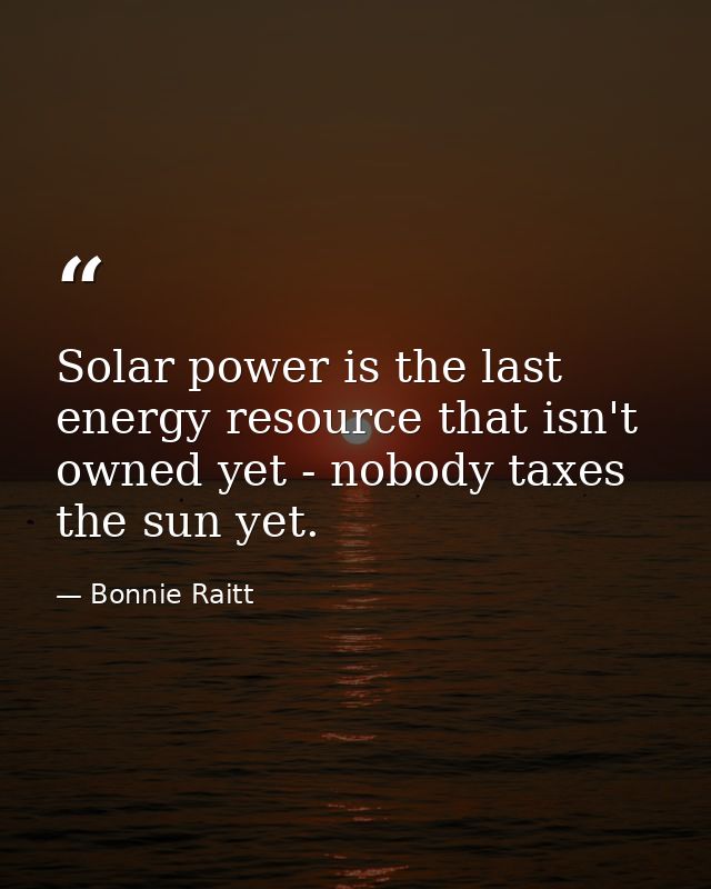 Solar power is the last energy resource that isn't owned yet - nobody taxes the sun yet. — Bonnie Raitt