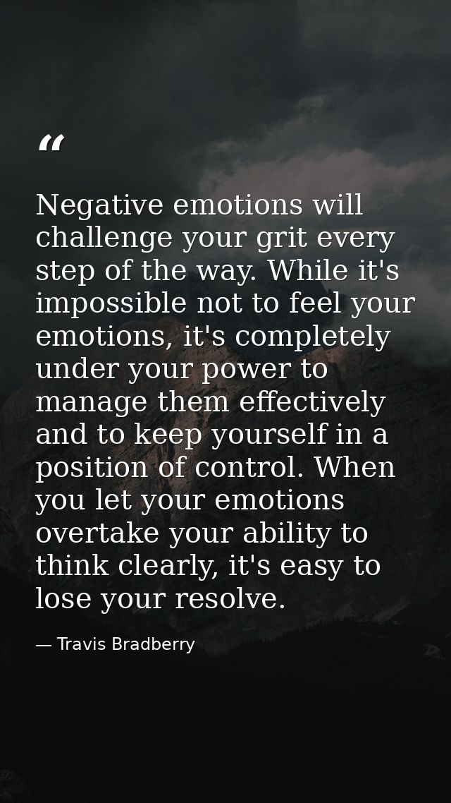 Negative emotions will challenge your grit every step of the way. While it's impossible not to feel your emotions, it's  — Travis Bradberry