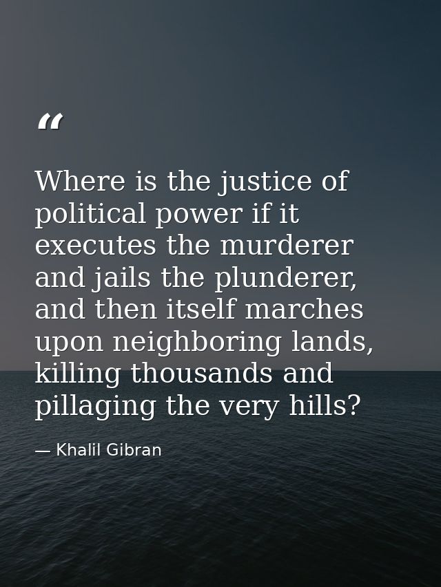 Where is the justice of political power if it executes the murderer and jails the plunderer, and then itself marches upo — Khalil Gibran