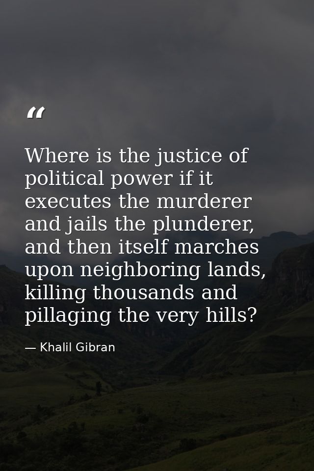 Where is the justice of political power if it executes the murderer and jails the plunderer, and then itself marches upo — Khalil Gibran