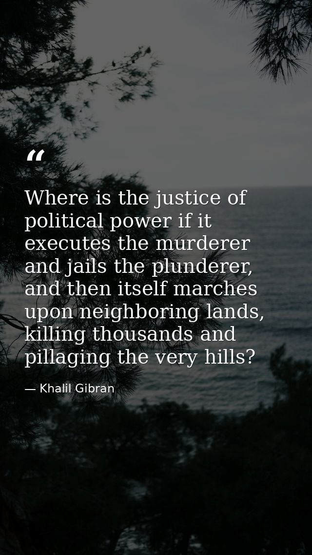 Where is the justice of political power if it executes the murderer and jails the plunderer, and then itself marches upo — Khalil Gibran