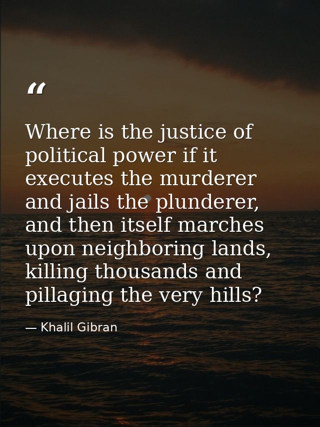 Where is the justice of political power if it executes the murderer and jails the plunderer, and then itself marches upo — Khalil Gibran